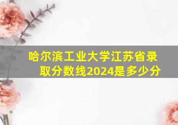 哈尔滨工业大学江苏省录取分数线2024是多少分