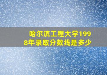 哈尔滨工程大学1998年录取分数线是多少