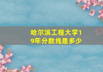 哈尔滨工程大学19年分数线是多少