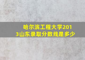 哈尔滨工程大学2013山东录取分数线是多少