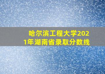 哈尔滨工程大学2021年湖南省录取分数线