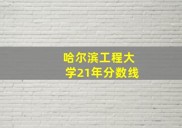 哈尔滨工程大学21年分数线