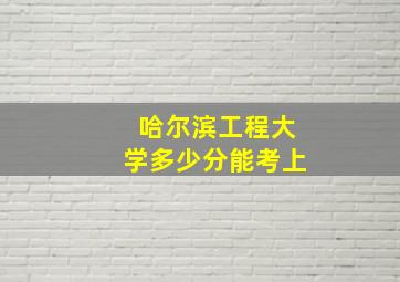 哈尔滨工程大学多少分能考上