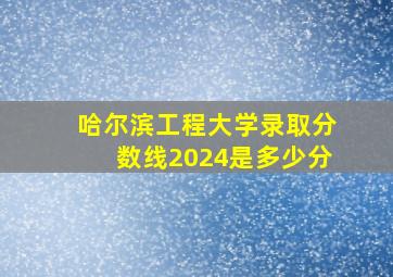 哈尔滨工程大学录取分数线2024是多少分