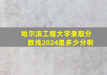 哈尔滨工程大学录取分数线2024是多少分啊