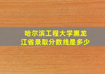 哈尔滨工程大学黑龙江省录取分数线是多少