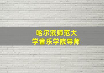 哈尔滨师范大学音乐学院导师