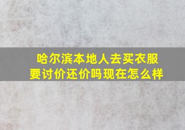 哈尔滨本地人去买衣服要讨价还价吗现在怎么样