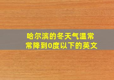 哈尔滨的冬天气温常常降到0度以下的英文