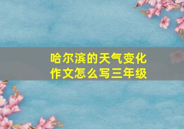 哈尔滨的天气变化作文怎么写三年级