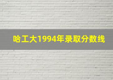 哈工大1994年录取分数线