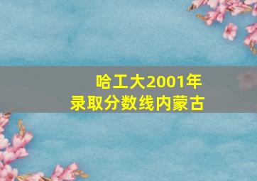 哈工大2001年录取分数线内蒙古