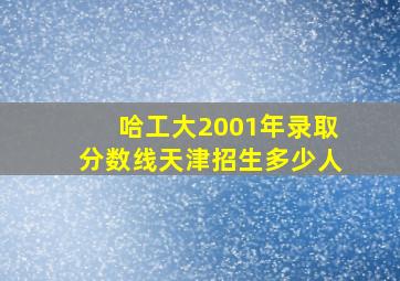 哈工大2001年录取分数线天津招生多少人