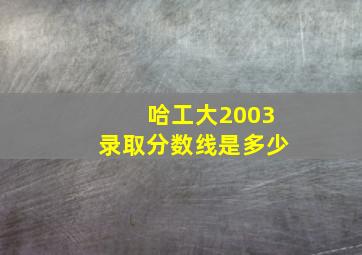 哈工大2003录取分数线是多少