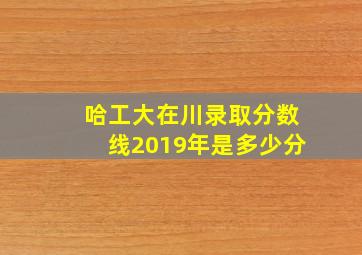 哈工大在川录取分数线2019年是多少分