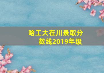 哈工大在川录取分数线2019年级