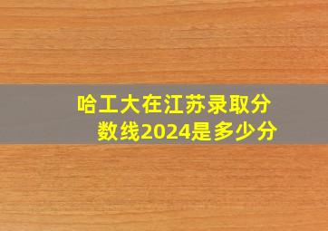 哈工大在江苏录取分数线2024是多少分