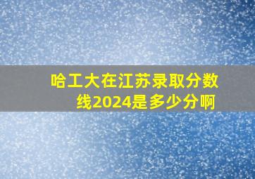 哈工大在江苏录取分数线2024是多少分啊