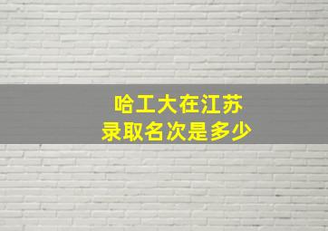 哈工大在江苏录取名次是多少