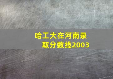 哈工大在河南录取分数线2003