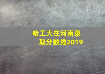 哈工大在河南录取分数线2019