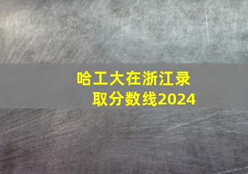 哈工大在浙江录取分数线2024