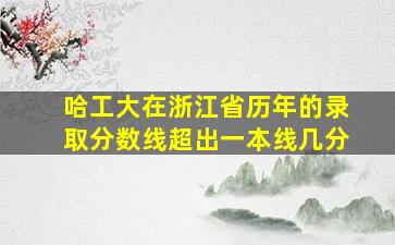 哈工大在浙江省历年的录取分数线超出一本线几分