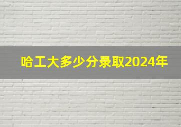 哈工大多少分录取2024年