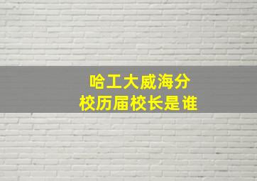 哈工大威海分校历届校长是谁