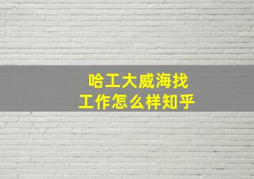 哈工大威海找工作怎么样知乎