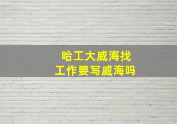 哈工大威海找工作要写威海吗