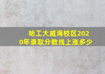 哈工大威海校区2020年录取分数线上涨多少