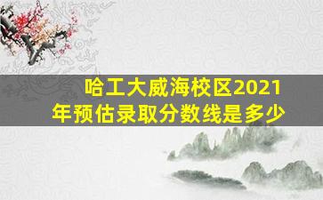 哈工大威海校区2021年预估录取分数线是多少