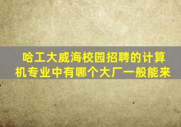 哈工大威海校园招聘的计算机专业中有哪个大厂一般能来