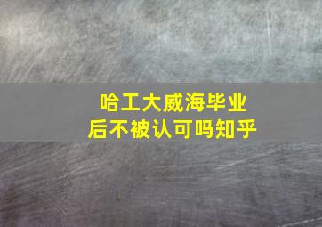 哈工大威海毕业后不被认可吗知乎