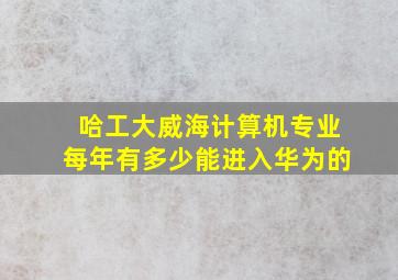 哈工大威海计算机专业每年有多少能进入华为的