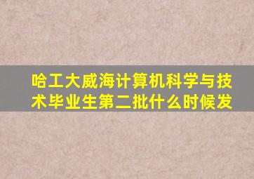 哈工大威海计算机科学与技术毕业生第二批什么时候发