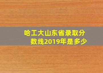 哈工大山东省录取分数线2019年是多少