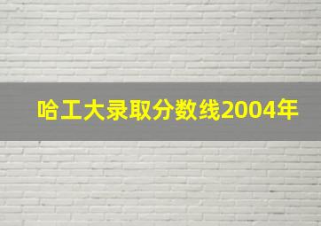 哈工大录取分数线2004年