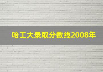 哈工大录取分数线2008年