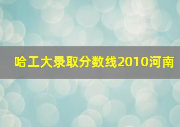 哈工大录取分数线2010河南