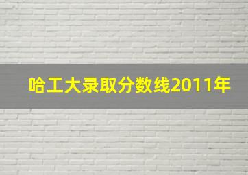 哈工大录取分数线2011年