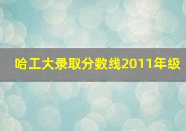 哈工大录取分数线2011年级