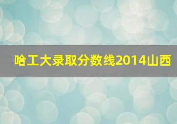 哈工大录取分数线2014山西