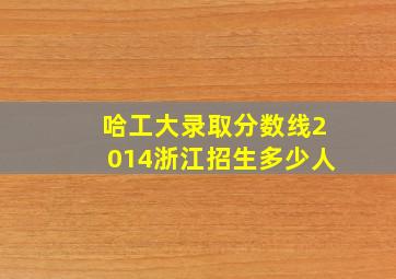 哈工大录取分数线2014浙江招生多少人