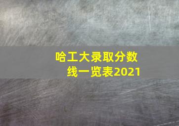 哈工大录取分数线一览表2021