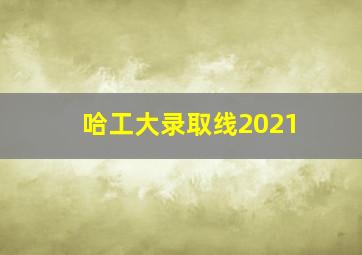 哈工大录取线2021