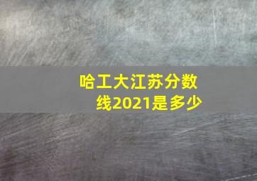 哈工大江苏分数线2021是多少