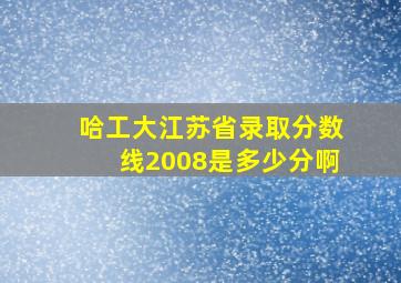 哈工大江苏省录取分数线2008是多少分啊