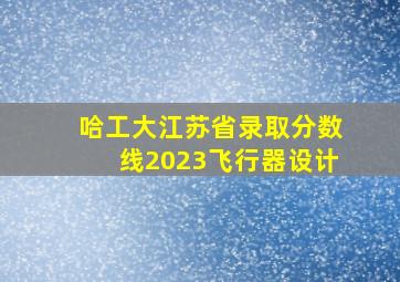 哈工大江苏省录取分数线2023飞行器设计